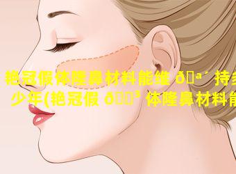 艳冠假体隆鼻材料能维 🪴 持多少年(艳冠假 🐳 体隆鼻材料能维持多少年时间)